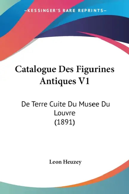 Catalogue Des Figurines Antiques V1: De Terre Cuite Du Musee Du Louvre (1891) by Leon Heuzey