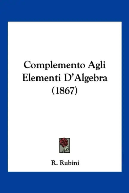 Complemento Agli Elementi D'Algebra (1867) by R. Rubini