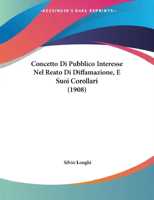 Concetto Di Pubblico Interesse Nel Reato Di Diffamazione, E Suoi Corollari (1908) by Silvio Longhi