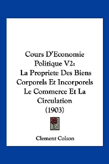 Cours D'Economie Politique V2: La Propriete Des Biens Corporels Et Incorporels Le Commerce Et La Circulation (1903) by Clement Colson