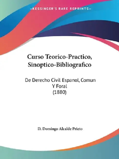 Curso Teorico-Practico, Sinoptico-Bibliografico: De Derecho Civil Espanol, Comun Y Foral (1880) by D. Domingo Alcalde Prieto