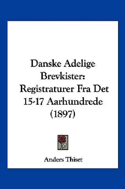 Danske Adelige Brevkister: Registraturer Fra Det 15-17 Aarhundrede (1897) by Anders Thiset