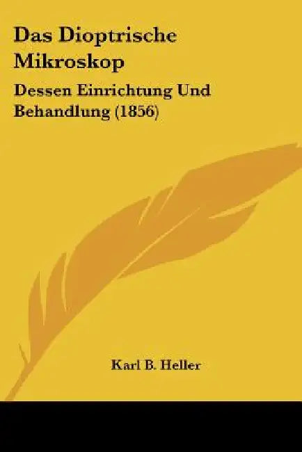 Das Dioptrische Mikroskop: Dessen Einrichtung Und Behandlung (1856) by Karl B. Heller
