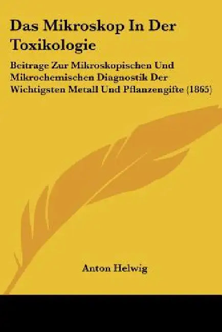 Das Mikroskop In Der Toxikologie: Beitrage Zur Mikroskopischen Und Mikrochemischen Diagnostik Der Wichtigsten Metall Und Pflanzengifte (1865) by Anton Helwig