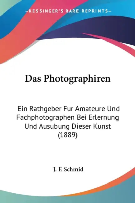 Das Photographiren: Ein Rathgeber Fur Amateure Und Fachphotographen Bei Erlernung Und Ausubung Dieser Kunst (1889) by J. F. Schmid