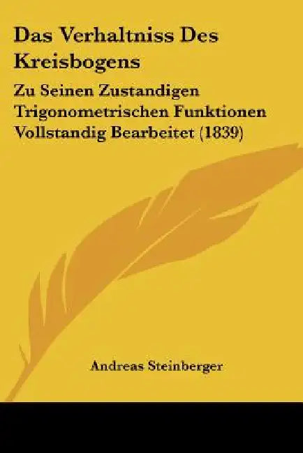 Das Verhaltniss Des Kreisbogens: Zu Seinen Zustandigen Trigonometrischen Funktionen Vollstandig Bearbeitet (1839) by Andreas Steinberger
