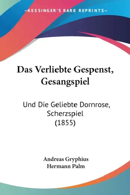 Das Verliebte Gespenst, Gesangspiel: Und Die Geliebte Dornrose, Scherzspiel (1855) by Andreas Gryphius, Hermann Palm