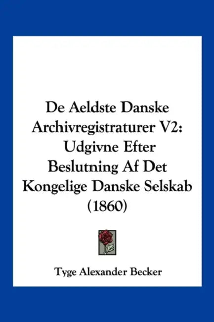 De Aeldste Danske Archivregistraturer V2: Udgivne Efter Beslutning Af Det Kongelige Danske Selskab (1860) by Tyge Alexander Becker