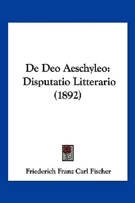 De Deo Aeschyleo: Disputatio Litterario (1892) by Friederich Franz Carl Fischer
