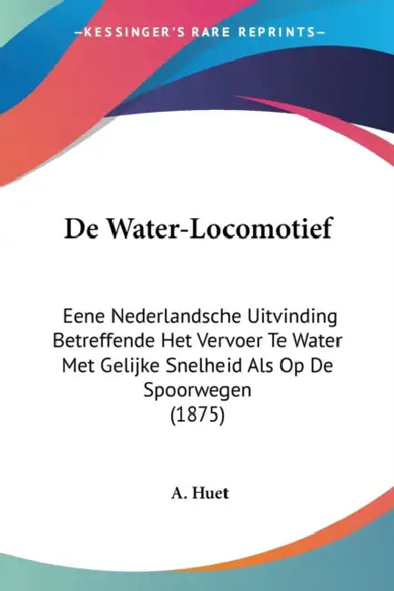 De Water-Locomotief: Eene Nederlandsche Uitvinding Betreffende Het Vervoer Te Water Met Gelijke Snelheid Als Op De Spoorwegen (1875) by A. Huet
