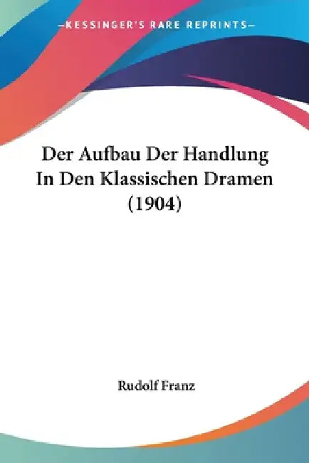 Der Aufbau Der Handlung In Den Klassischen Dramen (1904) by Rudolf Franz