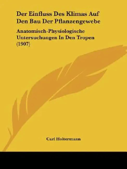 Der Einfluss Des Klimas Auf Den Bau Der Pflanzengewebe: Anatomisch-Physiologische Untersuchungen In Den Tropen (1907) by Carl Holtermann