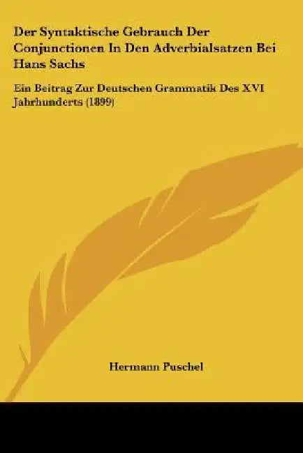 Der Syntaktische Gebrauch Der Conjunctionen In Den Adverbialsatzen Bei Hans Sachs: Ein Beitrag Zur Deutschen Grammatik Des XVI Jahrhunderts (1899) by Hermann Puschel