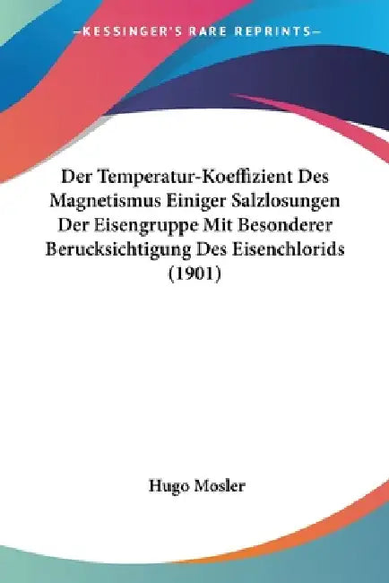 Der Temperatur-Koeffizient Des Magnetismus Einiger Salzlosungen Der Eisengruppe Mit Besonderer Berucksichtigung Des Eisenchlorids (1901) by Hugo Mosler
