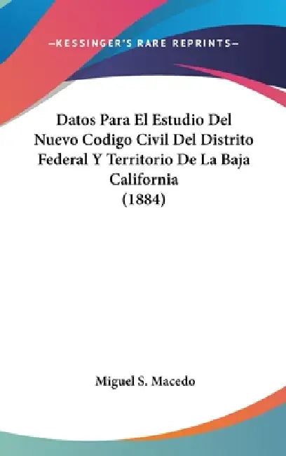Datos Para El Estudio Del Nuevo Codigo Civil Del Distrito Federal Y Territorio De La Baja California (1884) by Miguel S. Macedo