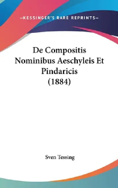 De Compositis Nominibus Aeschyleis Et Pindaricis (1884) by Sven Tessing