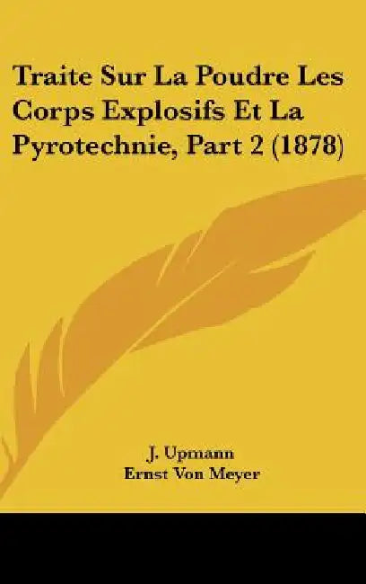 Traite Sur La Poudre Les Corps Explosifs Et La Pyrotechnie, Part 2 (1878) by J. Upmann, Ernst Von Meyer, E. Desortiaux