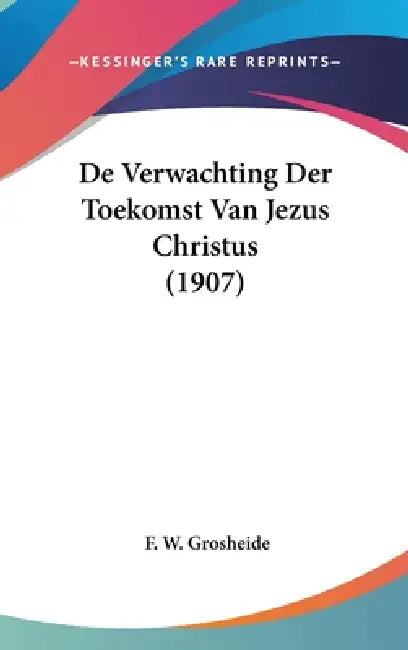 De Verwachting Der Toekomst Van Jezus Christus (1907) by F. W. Grosheide