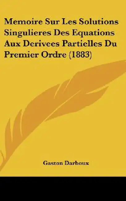 Memoire Sur Les Solutions Singulieres Des Equations Aux Derivees Partielles Du Premier Ordre (1883) by Gaston Darboux