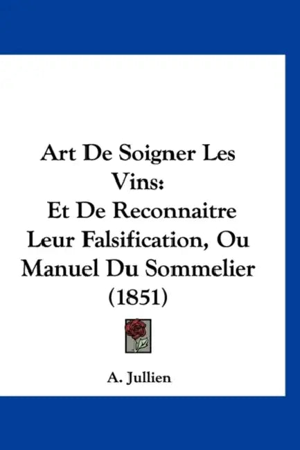 Art De Soigner Les Vins: Et De Reconnaitre Leur Falsification, Ou Manuel Du Sommelier (1851) by A. Jullien