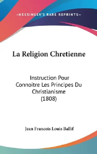 La Religion Chretienne: Instruction Pour Connoitre Les Principes Du Christianisme (1808) by Jean Francois Louis Ballif