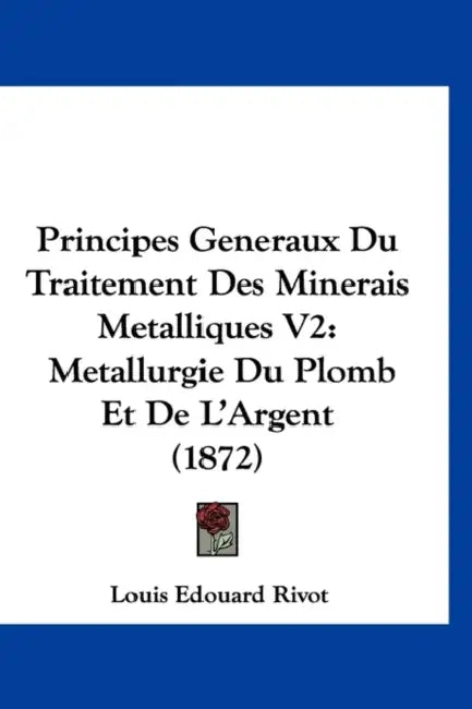 Principes Generaux Du Traitement Des Minerais Metalliques V2: Metallurgie Du Plomb Et De L'Argent (1872) by Louis Edouard Rivot