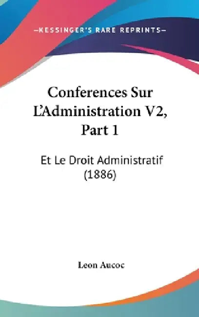 Conferences Sur L'Administration V2, Part 1: Et Le Droit Administratif (1886) by Leon Aucoc