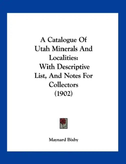 A Catalogue Of Utah Minerals And Localities: With Descriptive List, And Notes For Collectors (1902) by Maynard Bixby