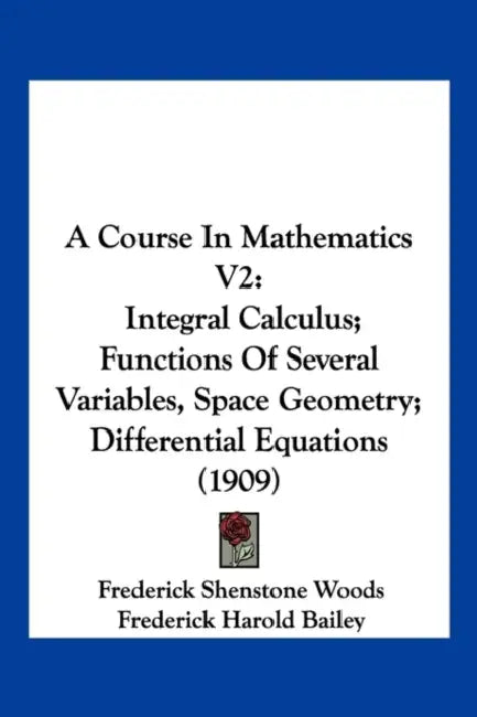 A Course In Mathematics V2: Integral Calculus; Functions Of Several Variables, Space Geometry; Differential Equations (1909) by Frederick Shenstone Woods, Frederick Harold Bailey