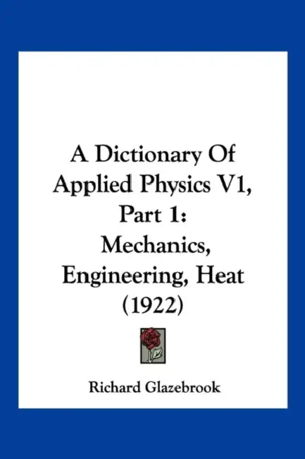 A Dictionary Of Applied Physics V1, Part 1: Mechanics, Engineering, Heat (1922) by Richard Glazebrook