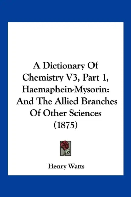 A Dictionary Of Chemistry V3, Part 1, Haemaphein-Mysorin: And The Allied Branches Of Other Sciences (1875) by Henry Watts