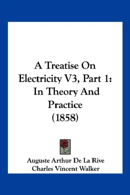 A Treatise On Electricity V3, Part 1: In Theory And Practice (1858) by Auguste Arthur De La Rive, Charles Vincent Walker
