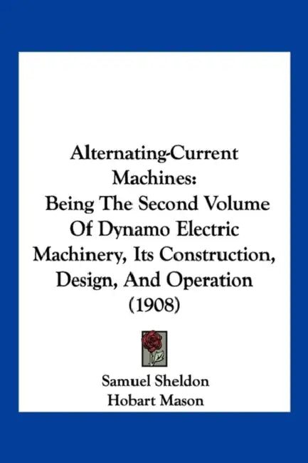 Alternating-Current Machines: Being The Second Volume Of Dynamo Electric Machinery, Its Construction, Design, And Operation (1908) by Samuel Sheldon, Hobart Mason, Erich Hausmann