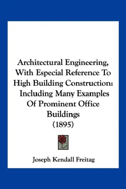 Architectural Engineering, With Especial Reference To High Building Construction: Including Many Examples Of Prominent Office Buildings (1895) by Joseph Kendall Freitag