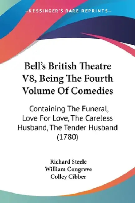 Bell's British Theatre V8, Being The Fourth Volume Of Comedies: Containing The Funeral, Love For Love, The Careless Husband, The Tender Husband (1780) by Richard Steele, William Congreve, Colley Cibber
