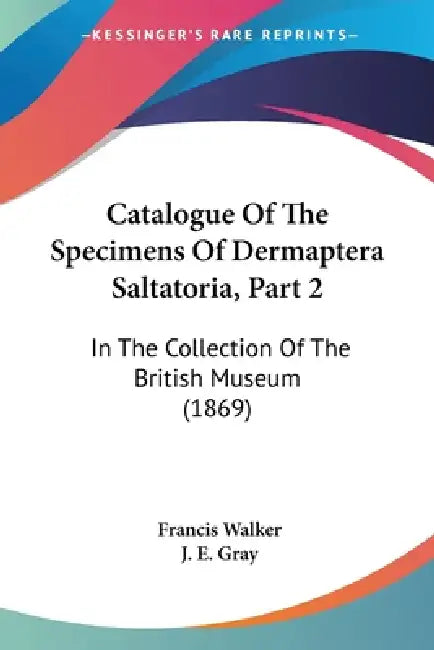 Catalogue Of The Specimens Of Dermaptera Saltatoria, Part 2: In The Collection Of The British Museum (1869) by Francis Walker, J. E. Gray