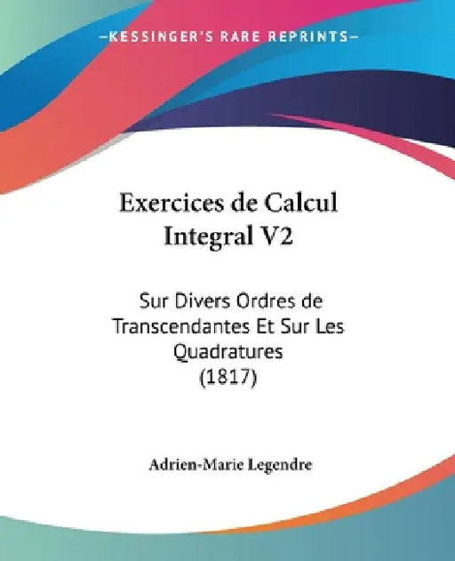 Exercices de Calcul Integral V2: Sur Divers Ordres de Transcendantes Et Sur Les Quadratures (1817) by Adrien-Marie Legendre