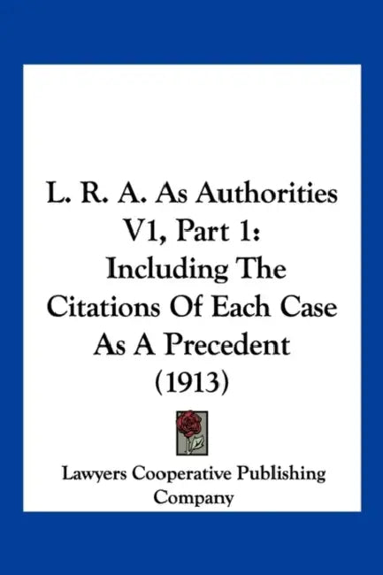 L. R. A. As Authorities V1, Part 1: Including The Citations Of Each Case As A Precedent (1913) by Lawyers Cooperative Publishing Company
