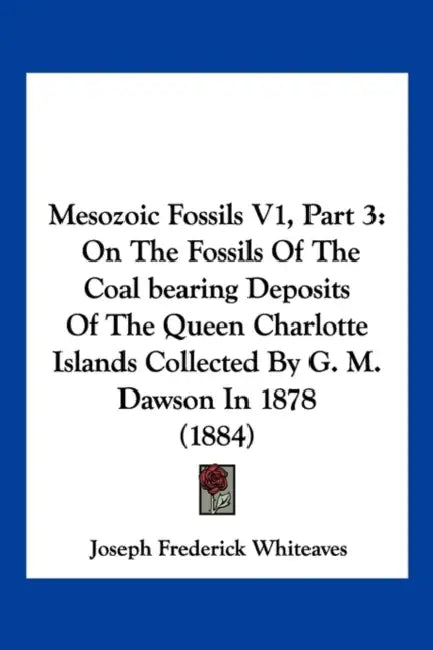 Mesozoic Fossils V1, Part 3: On The Fossils Of The Coal bearing Deposits Of The Queen Charlotte Islands Collected By G. M. Dawson In 1878 (1884) by Joseph Frederick Whiteaves
