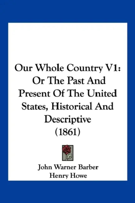 Our Whole Country V1: Or The Past And Present Of The United States, Historical And Descriptive (1861) by John Warner Barber, Henry Howe