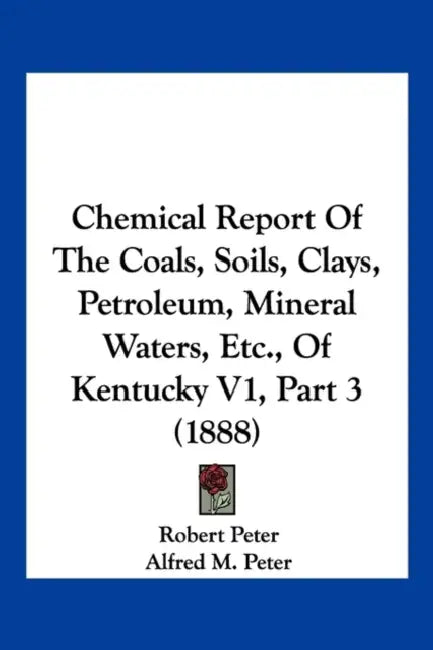 Chemical Report Of The Coals, Soils, Clays, Petroleum, Mineral Waters, Etc., Of Kentucky V1, Part 3 (1888) by Robert Peter, Alfred M. Peter