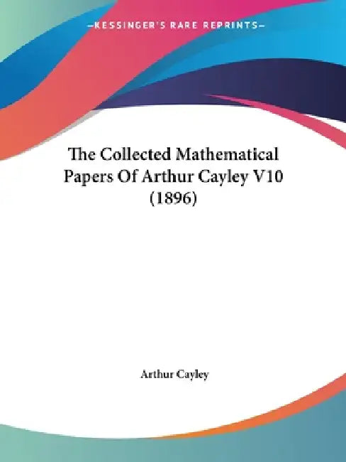The Collected Mathematical Papers Of Arthur Cayley V10 (1896) by Arthur Cayley