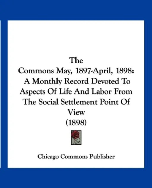 The Commons May, 1897-April, 1898: A Monthly Record Devoted To Aspects Of Life And Labor From The Social Settlement Point Of View (1898) by Chicago Commons Publisher