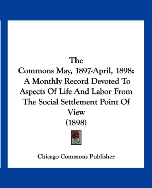 The Commons May, 1897-April, 1898: A Monthly Record Devoted To Aspects Of Life And Labor From The Social Settlement Point Of View (1898) by Chicago Commons Publisher