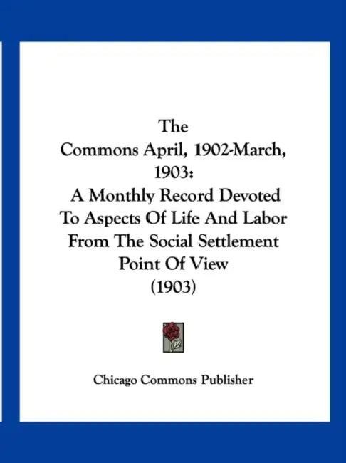 The Commons April, 1902-March, 1903: A Monthly Record Devoted To Aspects Of Life And Labor From The Social Settlement Point Of View (1903) by Chicago Commons Publisher