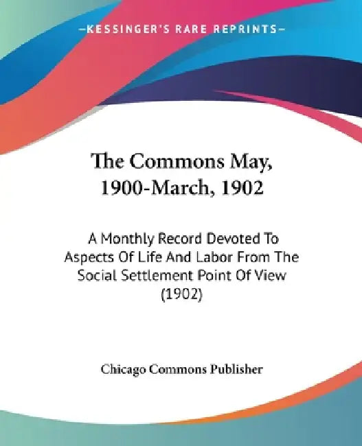 The Commons May, 1900-March, 1902: A Monthly Record Devoted To Aspects Of Life And Labor From The Social Settlement Point Of View (1902) by Chicago Commons Publisher