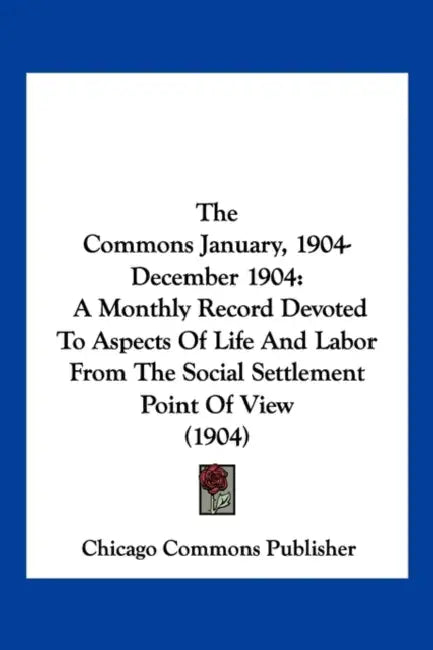The Commons January, 1904-December 1904: A Monthly Record Devoted To Aspects Of Life And Labor From The Social Settlement Point Of View (1904) by Chicago Commons Publisher