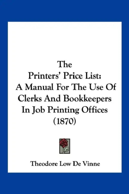 The Printers' Price List: A Manual For The Use Of Clerks And Bookkeepers In Job Printing Offices (1870) by Theodore Low de Vinne