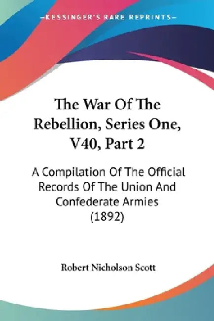The War Of The Rebellion, Series One, V40, Part 2: A Compilation Of The Official Records Of The Union And Confederate Armies (1892) by Robert Nicholson Scott