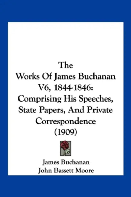The Works Of James Buchanan V6, 1844-1846: Comprising His Speeches, State Papers, And Private Correspondence (1909) by James Buchanan, John Bassett Moore